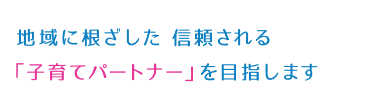 地域に根ざした 信頼される 「子育てパートナー」を目指します